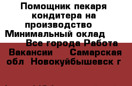 Помощник пекаря-кондитера на производство  › Минимальный оклад ­ 44 000 - Все города Работа » Вакансии   . Самарская обл.,Новокуйбышевск г.